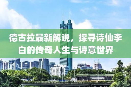 德古拉最新解说，探寻诗仙李白的传奇人生与诗意世界