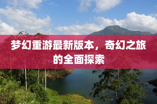 梦幻重游最新版本，奇幻之旅的全面探索