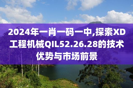 2024年一肖一码一中,探索XD工程机械QIL52.26.28的技术优势与市场前景