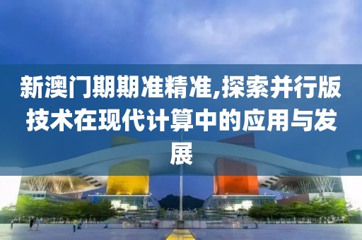 新澳门期期准精准,探索并行版技术在现代计算中的应用与发展