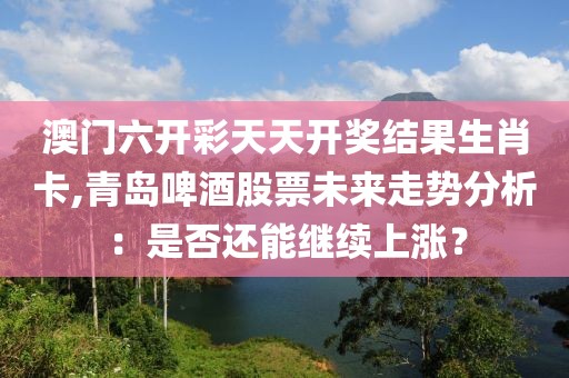 澳门六开彩天天开奖结果生肖卡,青岛啤酒股票未来走势分析：是否还能继续上涨？