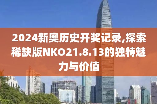 2024新奥历史开奖记录,探索稀缺版NKO21.8.13的独特魅力与价值