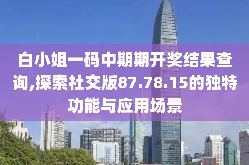 白小姐一码中期期开奖结果查询,探索社交版87.78.15的独特功能与应用场景