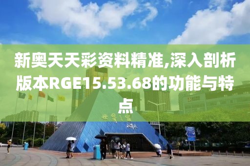 新奥天天彩资料精准,深入剖析版本RGE15.53.68的功能与特点