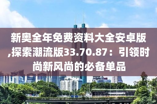 新奥全年免费资料大全安卓版,探索潮流版33.70.87：引领时尚新风尚的必备单品