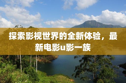 探索影视世界的全新体验，最新电影u影一族