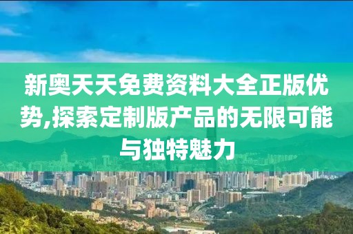 新奥天天免费资料大全正版优势,探索定制版产品的无限可能与独特魅力