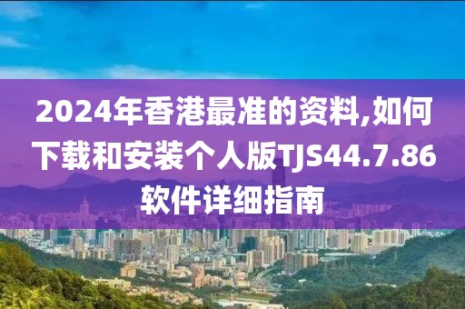 2024年香港最准的资料,如何下载和安装个人版TJS44.7.86软件详细指南