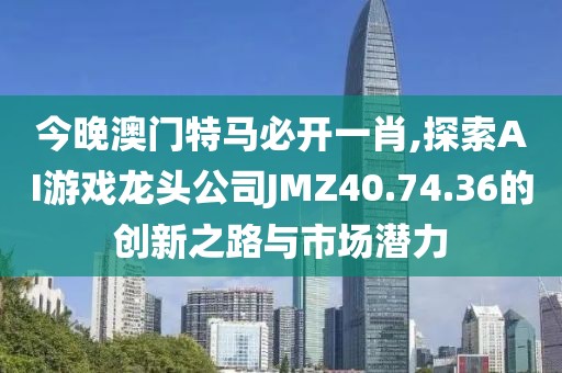 今晚澳门特马必开一肖,探索AI游戏龙头公司JMZ40.74.36的创新之路与市场潜力