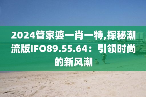 2024管家婆一肖一特,探秘潮流版IFO89.55.64：引领时尚的新风潮