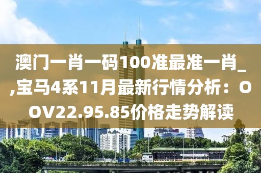 澳门一肖一码100准最准一肖_,宝马4系11月最新行情分析：OOV22.95.85价格走势解读