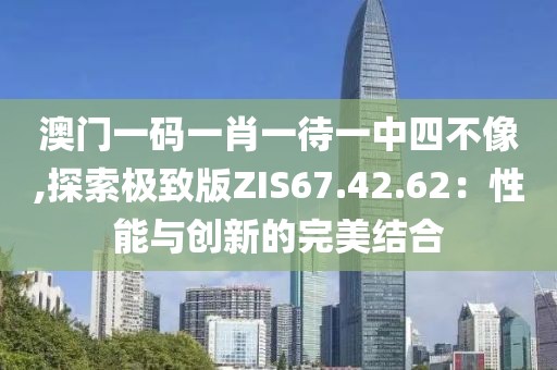 澳门一码一肖一待一中四不像,探索极致版ZIS67.42.62：性能与创新的完美结合