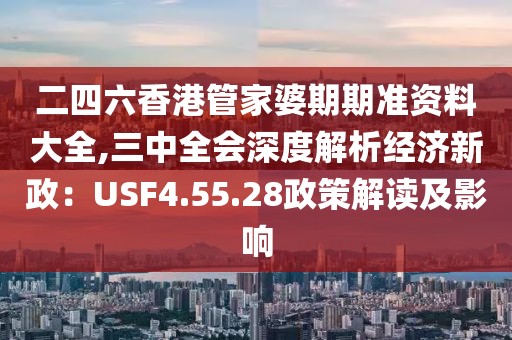 二四六香港管家婆期期准资料大全,三中全会深度解析经济新政：USF4.55.28政策解读及影响