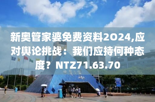 新奥管家婆免费资料2O24,应对舆论挑战：我们应持何种态度？NTZ71.63.70