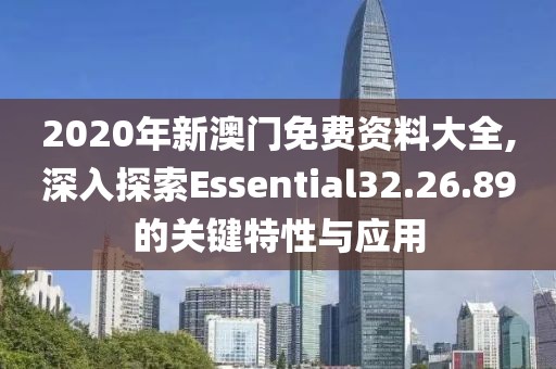 2020年新澳门免费资料大全,深入探索Essential32.26.89的关键特性与应用
