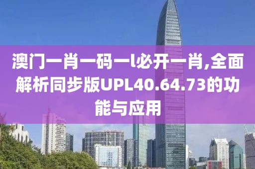 澳门一肖一码一l必开一肖,全面解析同步版UPL40.64.73的功能与应用