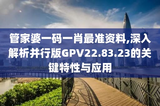 管家婆一码一肖最准资料,深入解析并行版GPV22.83.23的关键特性与应用