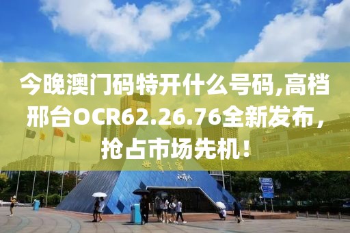 今晚澳门码特开什么号码,高档邢台OCR62.26.76全新发布，抢占市场先机！