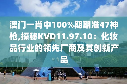 澳门一肖中100%期期准47神枪,探秘KVD11.97.10：化妆品行业的领先厂商及其创新产品