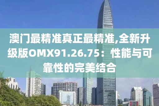 澳门最精准真正最精准,全新升级版OMX91.26.75：性能与可靠性的完美结合