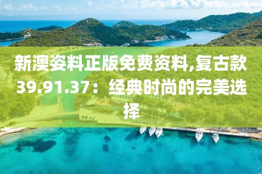 新澳姿料正版免费资料,复古款39.91.37：经典时尚的完美选择