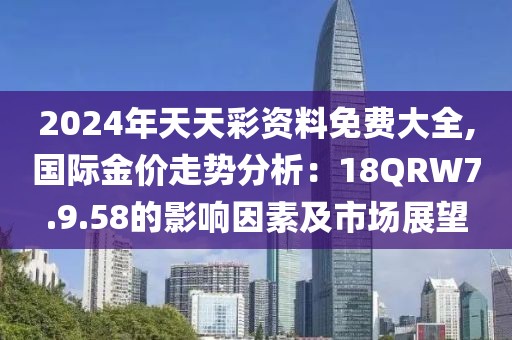 2024年天天彩资料免费大全,国际金价走势分析：18QRW7.9.58的影响因素及市场展望