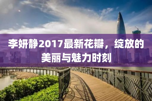 李妍静2017最新花瓣，绽放的美丽与魅力时刻