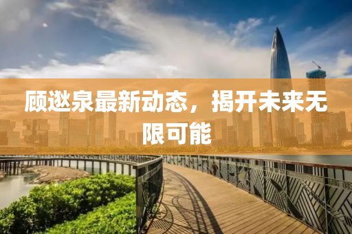 顾逖泉最新动态，揭开未来无限可能