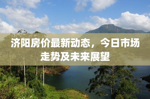 济阳房价最新动态，今日市场走势及未来展望