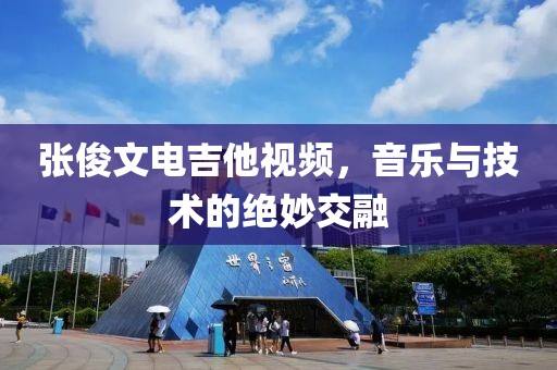 张俊文电吉他视频，音乐与技术的绝妙交融