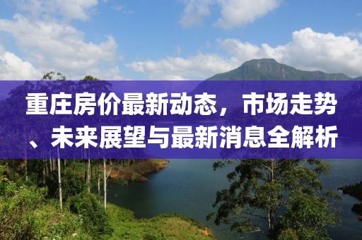 重庄房价最新动态，市场走势、未来展望与最新消息全解析
