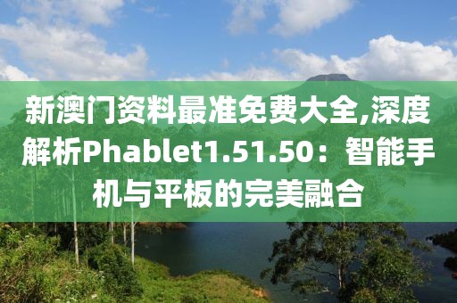 新澳门资料最准免费大全,深度解析Phablet1.51.50：智能手机与平板的完美融合