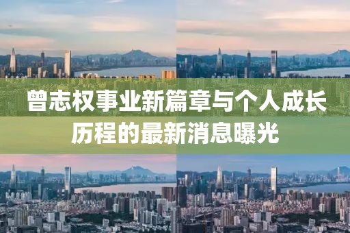 曾志权事业新篇章与个人成长历程的最新消息曝光