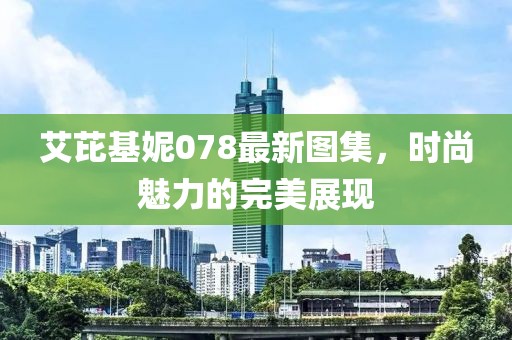 艾芘基妮078最新图集，时尚魅力的完美展现