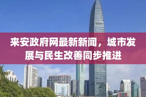 来安政府网最新新闻，城市发展与民生改善同步推进