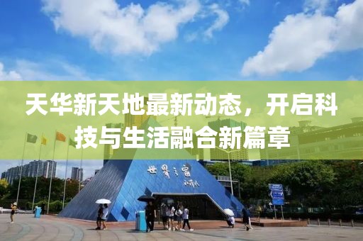 天华新天地最新动态，开启科技与生活融合新篇章