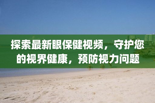 探索最新眼保健视频，守护您的视界健康，预防视力问题