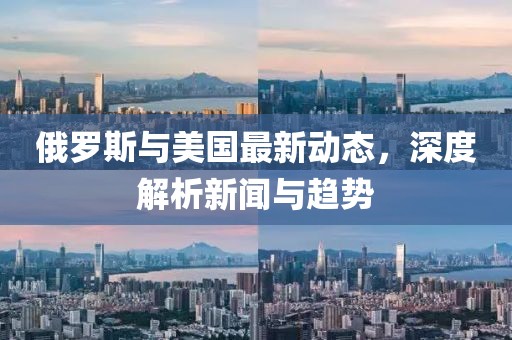 俄罗斯与美国最新动态，深度解析新闻与趋势