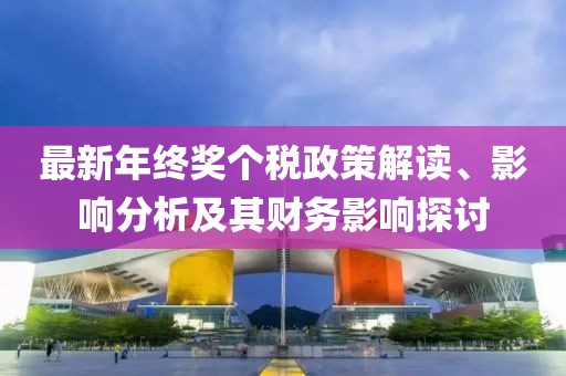最新年终奖个税政策解读、影响分析及其财务影响探讨