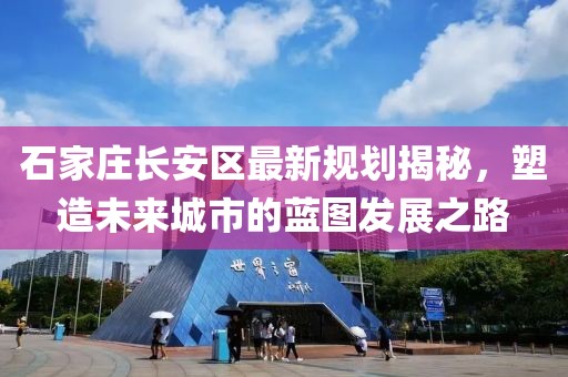石家庄长安区最新规划揭秘，塑造未来城市的蓝图发展之路