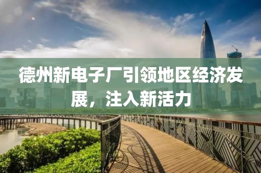 德州新电子厂引领地区经济发展，注入新活力