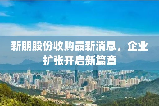 新朋股份收购最新消息，企业扩张开启新篇章