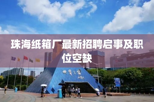 珠海纸箱厂最新招聘启事及职位空缺