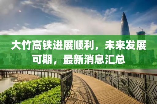大竹高铁进展顺利，未来发展可期，最新消息汇总
