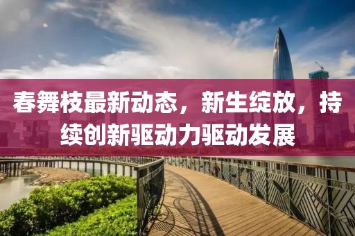 春舞枝最新动态，新生绽放，持续创新驱动力驱动发展