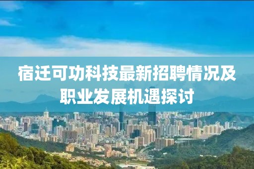 宿迁可功科技最新招聘情况及职业发展机遇探讨
