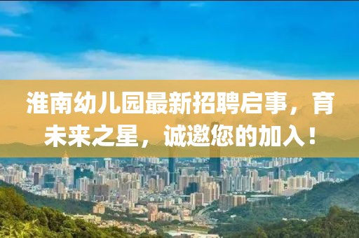 淮南幼儿园最新招聘启事，育未来之星，诚邀您的加入！