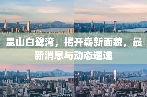 昆山白鹭湾，揭开崭新面貌，最新消息与动态速递