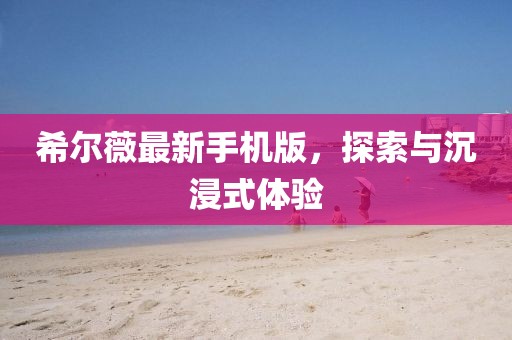 希尔薇最新手机版，探索与沉浸式体验