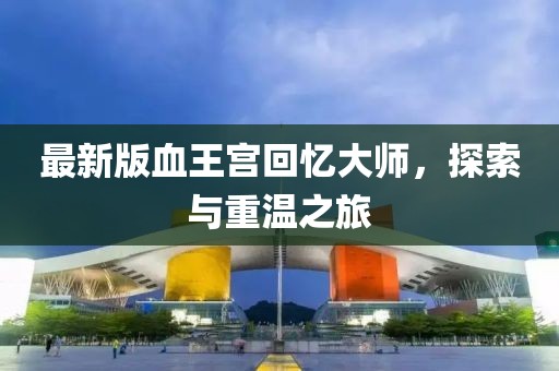 最新版血王宫回忆大师，探索与重温之旅